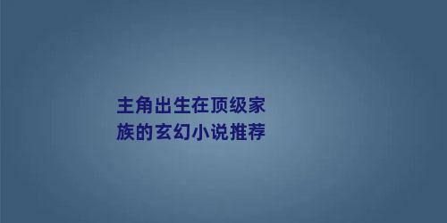 主角出生在顶级家族的玄幻小说推荐
