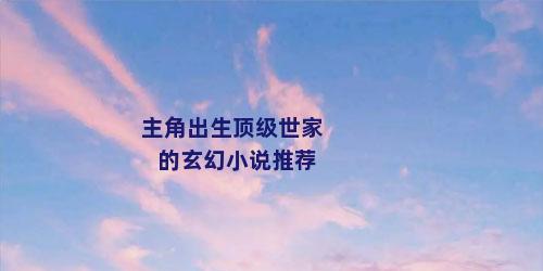 主角出生顶级世家的玄幻小说推荐