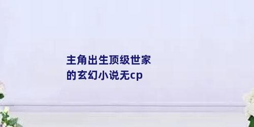 主角出生顶级世家的玄幻小说无cp