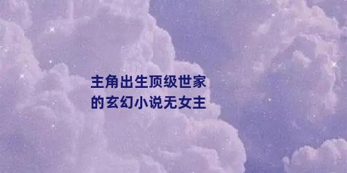 主角出生顶级世家的玄幻小说无女主
