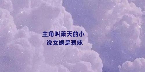 主角叫萧天的小说女娲是表妹