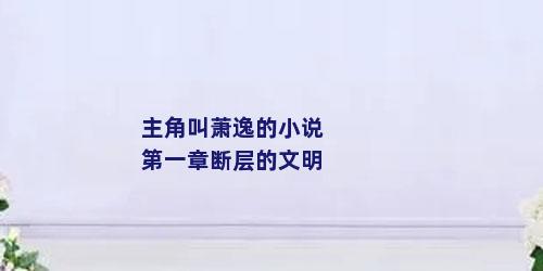 主角叫萧逸的小说第一章断层的文明