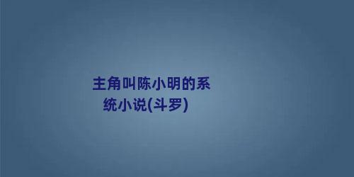 主角叫陈小明的系统小说(斗罗)