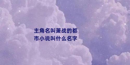 主角名叫萧战的都市小说叫什么名字