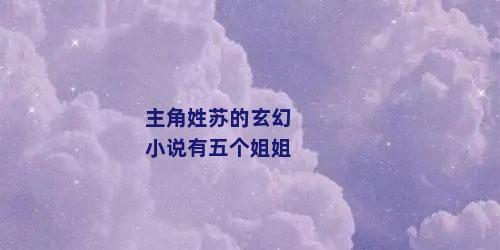 主角姓苏的玄幻小说有五个姐姐