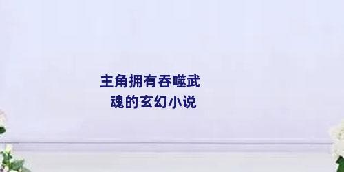主角拥有吞噬武魂的玄幻小说