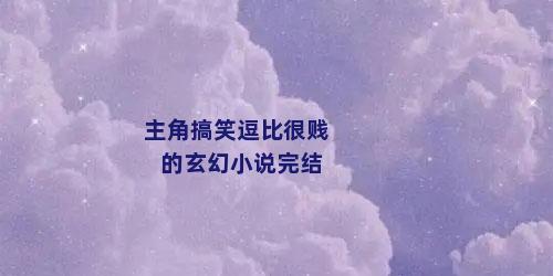 主角搞笑逗比很贱的玄幻小说完结