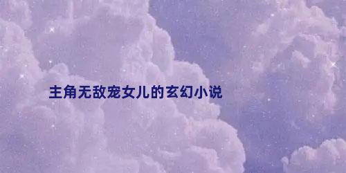 主角无敌宠女儿的玄幻小说