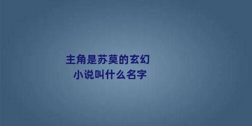 主角是苏莫的玄幻小说叫什么名字
