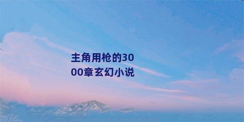 主角用枪的3000章玄幻小说