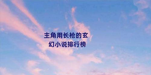 主角用长枪的玄幻小说排行榜