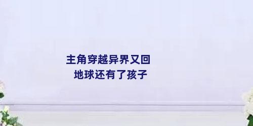 主角穿越异界又回地球还有了孩子
