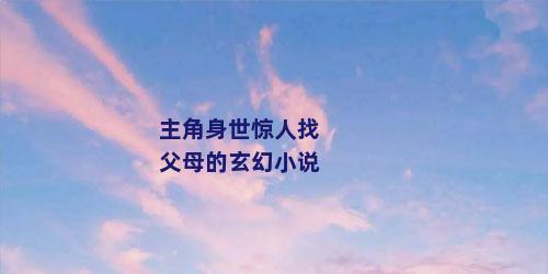 主角身世惊人找父母的玄幻小说
