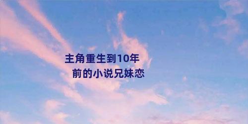 主角重生到10年前的小说兄妹恋