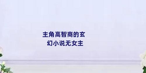 主角高智商的玄幻小说无女主