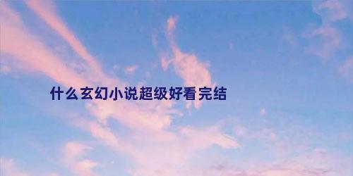 什么玄幻小说超级好看完结