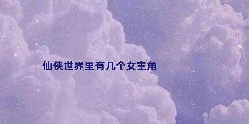 仙侠世界里有几个女主角