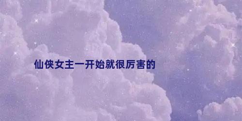 仙侠女主一开始就很厉害的