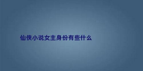 仙侠小说女主身份有些什么