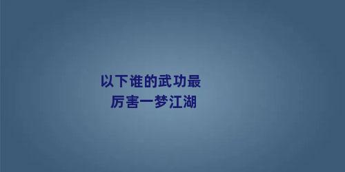 以下谁的武功最厉害一梦江湖