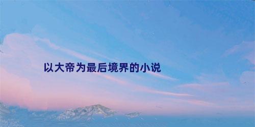 以大帝为最后境界的小说