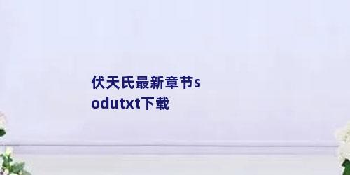 伏天氏最新章节sodutxt下载