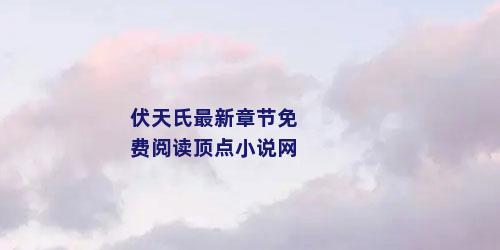 伏天氏最新章节免费阅读顶点小说网