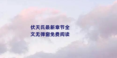 伏天氏最新章节全文无弹窗免费阅读
