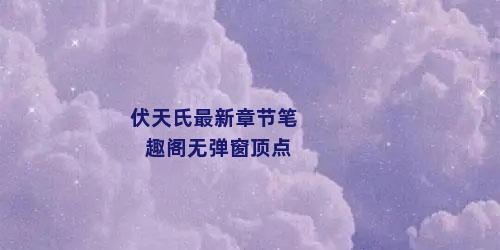 伏天氏最新章节笔趣阁无弹窗顶点