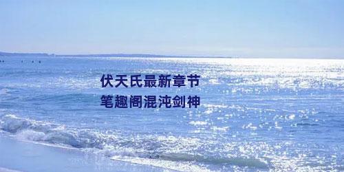 伏天氏最新章节笔趣阁混沌剑神
