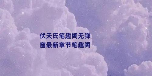 伏天氏笔趣阁无弹窗最新章节笔趣阁