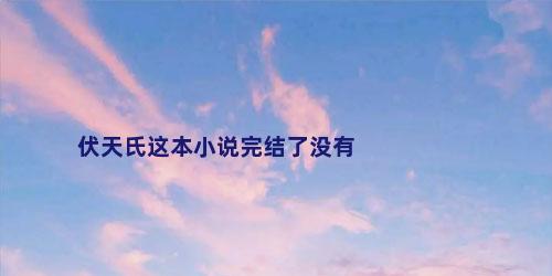 伏天氏这本小说完结了没有