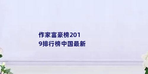 作家富豪榜2019排行榜中国最新