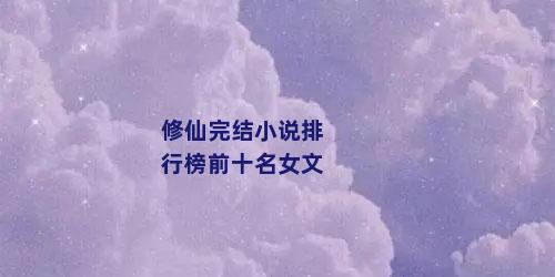 修仙完结小说排行榜前十名女文