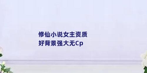 修仙小说女主资质好背景强大无Cp