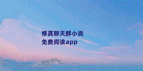 修真聊天群小说免费阅读app