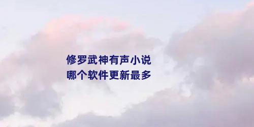 修罗武神有声小说哪个软件更新最多