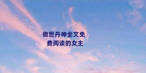 傲世丹神全文免费阅读的女主