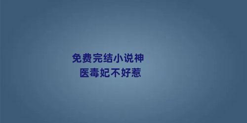 免费完结小说神医毒妃不好惹