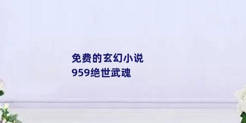 免费的玄幻小说959绝世武魂