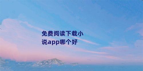 免费阅读下载小说app哪个好