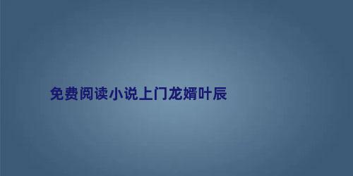 免费阅读小说上门龙婿叶辰