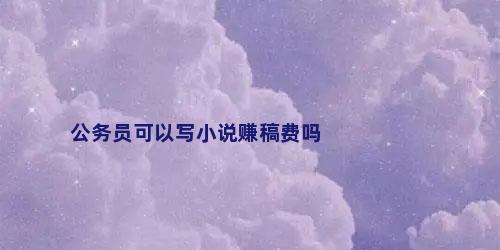 公务员可以写小说赚稿费吗