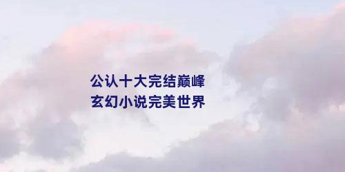 公认十大完结巅峰玄幻小说完美世界