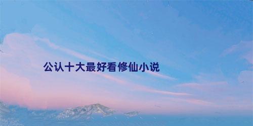 公认十大最好看修仙小说