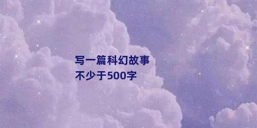 写一篇科幻故事不少于500字