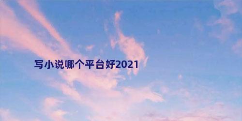 写小说哪个平台好2021