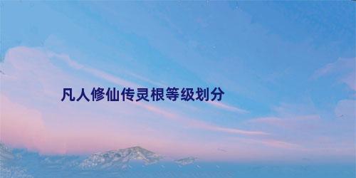 凡人修仙传灵根等级划分