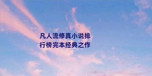 凡人流修真小说排行榜完本经典之作