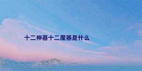 十二神器十二魔器是什么